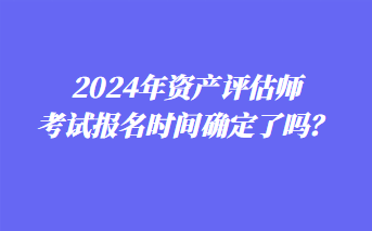 2024年資產評估師考試報名時間確定了嗎？