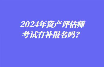 2024年資產(chǎn)評(píng)估師考試有補(bǔ)報(bào)名嗎？