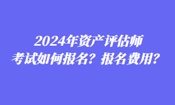 2024年資產(chǎn)評(píng)估師考試如何報(bào)名？報(bào)名費(fèi)用？