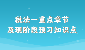 稅法一重點(diǎn)章節(jié)及現(xiàn)階段預(yù)習(xí)知識(shí)點(diǎn)