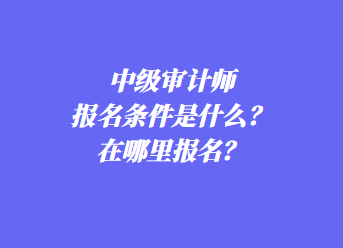 中級審計師報名條件是什么？在哪里報名？