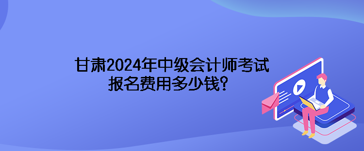 甘肅2024年中級會計師考試報名費用多少錢？