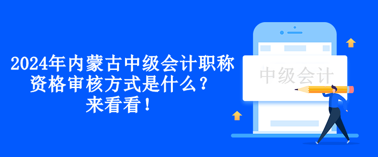 2024年內(nèi)蒙古中級會計職稱資格審核方式是什么？來看看！