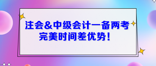 注會(huì)&中級(jí)會(huì)計(jì)一起備考 完美時(shí)間差優(yōu)勢(shì)！