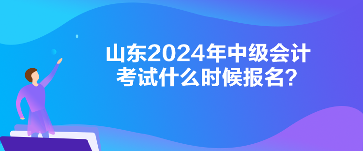 山東2024年中級會計考試什么時候報名？