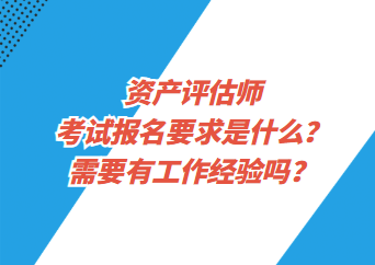 資產(chǎn)評(píng)估師考試報(bào)名要求是什么？需要有工作經(jīng)驗(yàn)嗎？