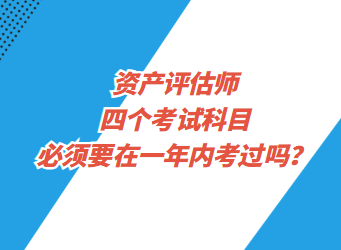 資產(chǎn)評估師四個考試科目必須要在一年內(nèi)考過嗎？