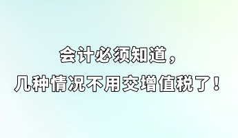 會計(jì)必須知道，幾種情況不用交增值稅了！