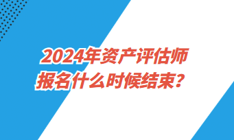 2024年資產(chǎn)評估師考試報名什么時候結(jié)束？