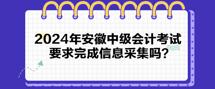 2024年安徽中級(jí)會(huì)計(jì)考試要求完成信息采集嗎？