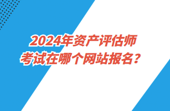 2024年資產(chǎn)評(píng)估師考試在哪個(gè)網(wǎng)站報(bào)名？