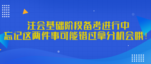 注會基礎(chǔ)階段備考進(jìn)行中 忘記這兩件事可能錯(cuò)過拿分機(jī)會哦！