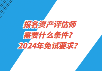 報(bào)名資產(chǎn)評(píng)估師需要什么條件？2024年免試要求？