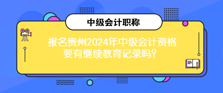 報名貴州2024年中級會計資格要有繼續(xù)教育記錄嗎？