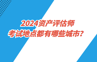 2024資產(chǎn)評(píng)估師考試地點(diǎn)都有哪些城市？