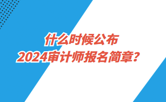 什么時(shí)候公布2024年審計(jì)師報(bào)名簡(jiǎn)章？