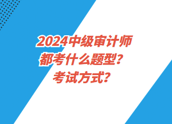 2024中級(jí)審計(jì)師都考什么題型？考試方式？