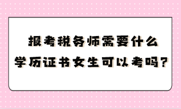 報考稅務師需要什么學歷證書呢女生可以考嗎？