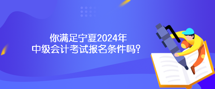 你滿足寧夏2024年中級(jí)會(huì)計(jì)考試報(bào)名條件嗎？