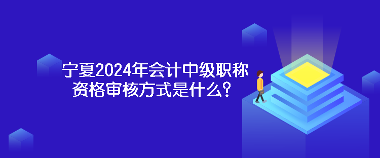 寧夏2024年會(huì)計(jì)中級(jí)職稱資格審核方式是什么？