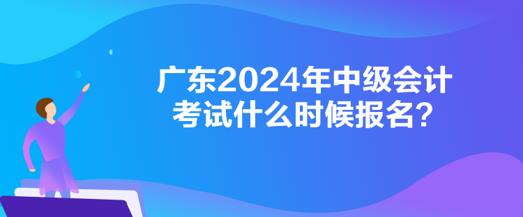 廣東2024年中級會(huì)計(jì)考試什么時(shí)候報(bào)名？