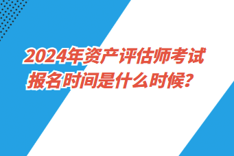 2024年資產(chǎn)評(píng)估師考試報(bào)名時(shí)間是什么時(shí)候？