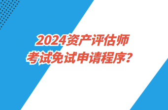 2024資產(chǎn)評估師考試免試申請程序？