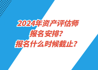 2024年資產(chǎn)評估師報名安排？報名什么時候截止？