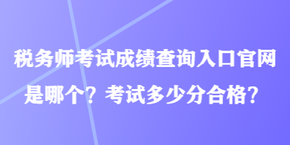 稅務師考試成績查詢?nèi)肟诠倬W(wǎng)是哪個？考試多少分合格？