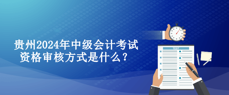 貴州2024年中級會計考試資格審核方式是什么？