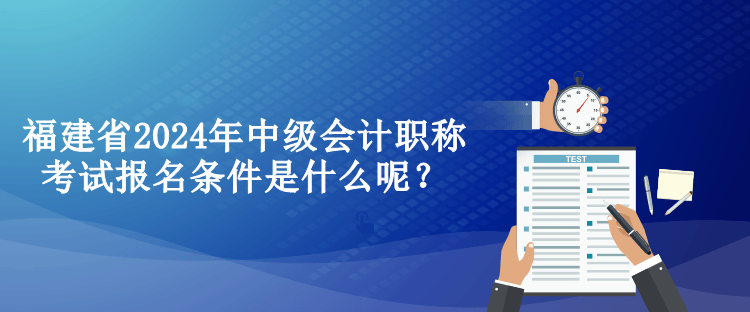 福建省2024年中級會計職稱考試報名條件是什么呢？