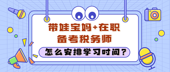 在職考生經(jīng)常加班還帶娃 怎么安排學(xué)習(xí)時間備考稅務(wù)師？