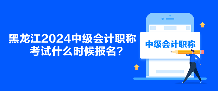 黑龍江2024中級會計職稱考試什么時候報名？