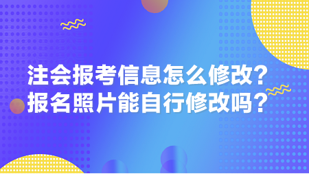 2024年注會報考信息怎么修改？報名照片能自行修改嗎？