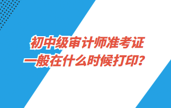 初中級審計師準考證一般在什么時候打??？