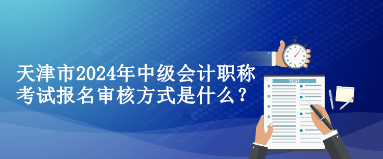 天津市2024年中級會計(jì)職稱考試報(bào)名審核方式是什么？