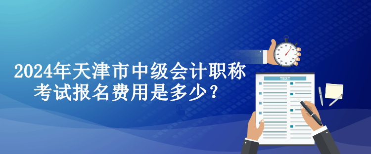 2024年天津市中級會計職稱考試報名費(fèi)用是多少？