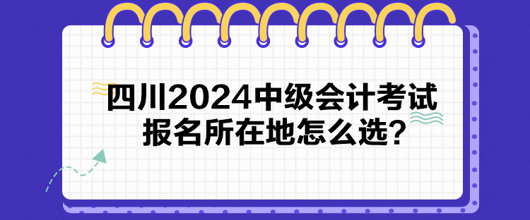 四川2024中級(jí)會(huì)計(jì)考試報(bào)名所在地怎么選？