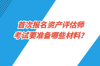 首次報名資產(chǎn)評估師考試要準備哪些材料？