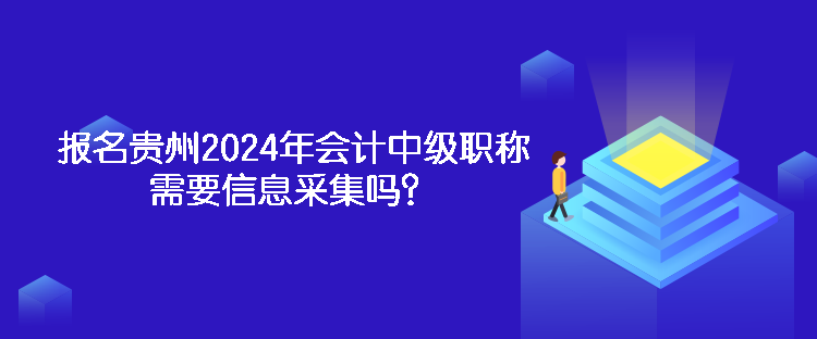 報名貴州2024年會計中級職稱需要信息采集嗎？