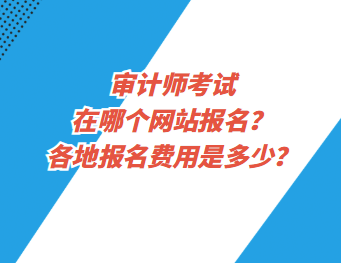 審計(jì)師考試在哪個(gè)網(wǎng)站報(bào)名？各地報(bào)名費(fèi)用是多少？