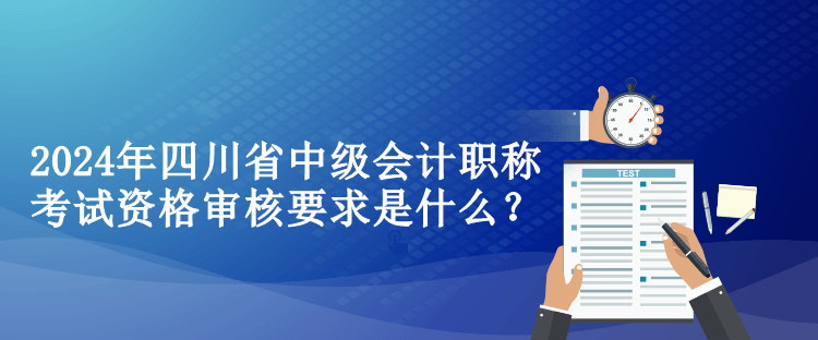 2024年四川省中級會計職稱考試資格審核要求是什么？