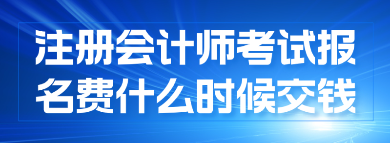 注冊(cè)會(huì)計(jì)師報(bào)名什么時(shí)候交費(fèi)？