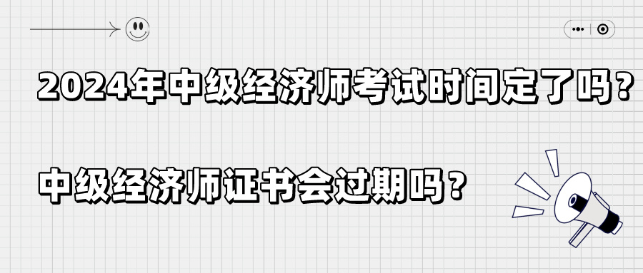 2024年中級經(jīng)濟師考試時間定了嗎？中級經(jīng)濟師證書會過期嗎？