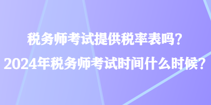 稅務(wù)師考試提供稅率表嗎？2024年稅務(wù)師考試時間什么時候？