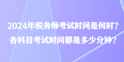 2024年稅務(wù)師考試時間是何時？各科目考試時間都是多少分鐘？