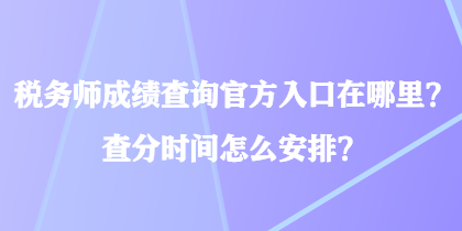 稅務師成績查詢官方入口在哪里？查分時間怎么安排？