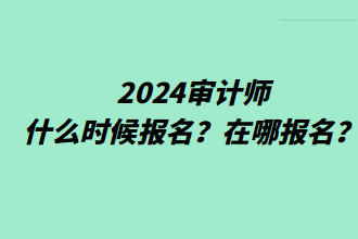 2024審計(jì)師什么時(shí)候報(bào)名？在哪報(bào)名？