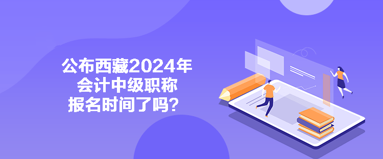 公布西藏2024年會(huì)計(jì)中級(jí)職稱報(bào)名時(shí)間了嗎？