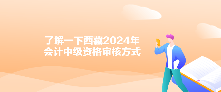 了解一下西藏2024年會計中級資格審核方式